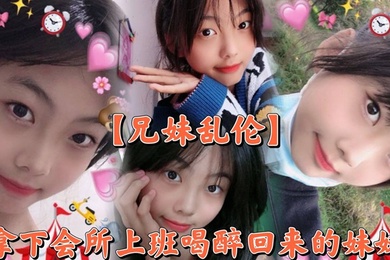 【成年兄妹乱伦】撑死胆大的，拿下会所上班喝醉回来的妹妹