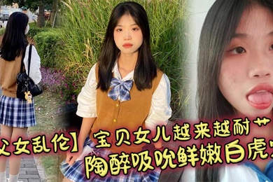 【成年父女乱伦】宝贝女儿越来越耐艹了 陶醉吸吮鲜嫩白虎穴 娇小身躯春心荡漾 狠狠爆肏小穴滚烫榨精