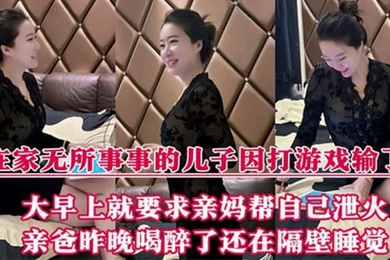 【成年母子乱伦】在家无所事事的儿子因打游戏输了，大早上就要求亲妈帮自己泄火，亲爸昨晚喝醉了还在隔壁睡觉