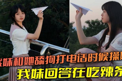 【成年兄妹乱伦】我妹和她舔狗打电话时候操她，舔狗问我妹，我妹回答在吃辣条