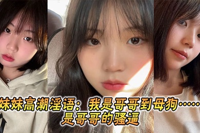 【成年兄妹乱伦】妹妹高潮淫语：我是哥哥到母狗……是哥哥的骚逼