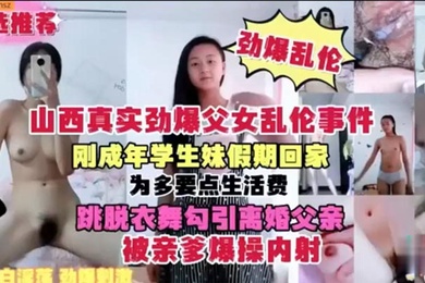 【山西真实劲爆成年父女乱伦事件】刚成年学生妹假期回家 为多要点生活费 跳脱衣舞勾引离婚父亲 被亲爹爆操内射