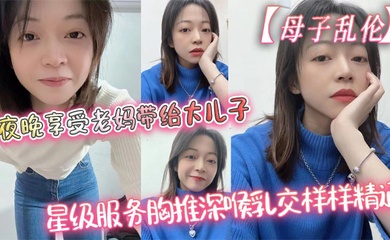 【成年母子乱伦】夜晚享受老妈带给大儿子的星级服务胸推深喉乳交样样精通，最后吞精了