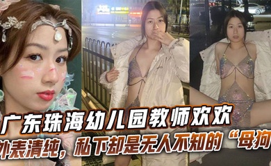广东珠海幼儿园教师欢欢外表清纯，私下却是无人不知的“母狗欢欢”。