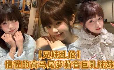 【成年兄妹乱伦】懵懂的高马尾萝莉音巨乳妹妹，爸妈外出工作，凌晨一点还未归来，妹妹在房间玩游戏，看着身体发育越来越成熟的妹妹，突然精虫在作祟，哄骗妹妹口爆加插入