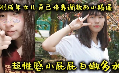 【成年父女乱伦】刚成年女儿自己培养调教的小骚逼超性感小屁屁白嫩多水
